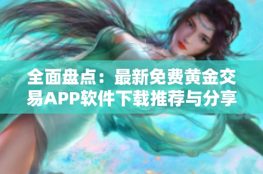 全面盘点：最新免费黄金交易APP软件下载推荐与分享