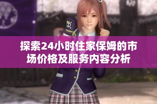 探索24小时住家保姆的市场价格及服务内容分析