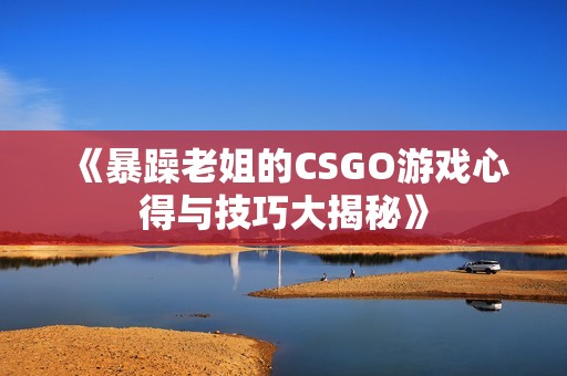 《暴躁老姐的CSGO游戏心得与技巧大揭秘》