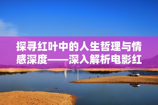 探寻红叶中的人生哲理与情感深度——深入解析电影红叶