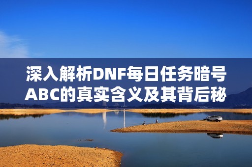 深入解析DNF每日任务暗号ABC的真实含义及其背后秘密