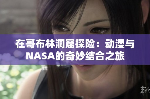 在哥布林洞窟探险：动漫与NASA的奇妙结合之旅