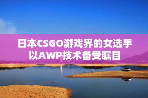 日本CSGO游戏界的女选手以AWP技术备受瞩目