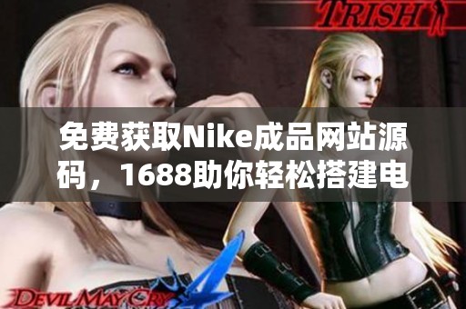 免费获取Nike成品网站源码，1688助你轻松搭建电商平台