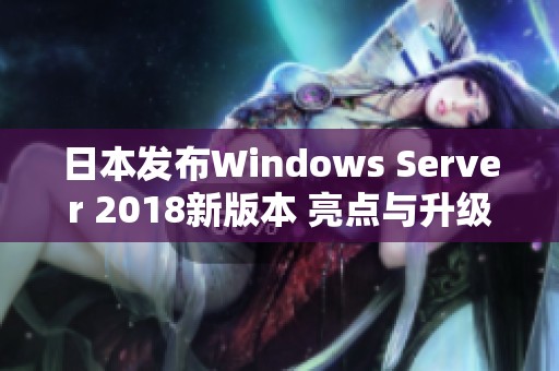 日本发布Windows Server 2018新版本 亮点与升级详解