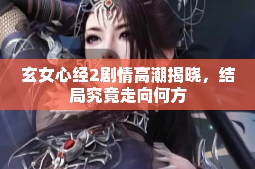 玄女心经2剧情高潮揭晓，结局究竟走向何方