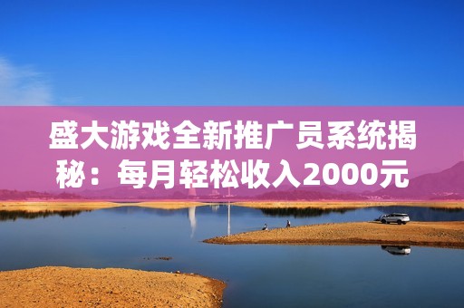 盛大游戏全新推广员系统揭秘：每月轻松收入2000元并享分红高达50%