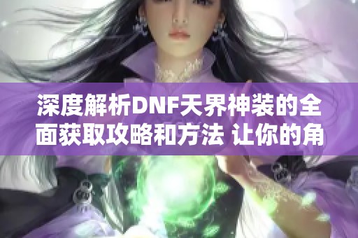 深度解析DNF天界神装的全面获取攻略和方法 让你的角色更强大