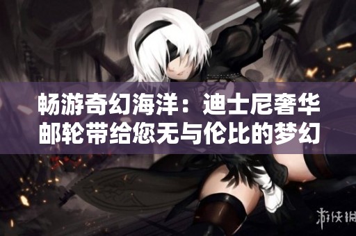 畅游奇幻海洋：迪士尼奢华邮轮带给您无与伦比的梦幻旅行体验