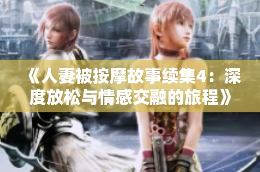 《人妻被按摩故事续集4：深度放松与情感交融的旅程》