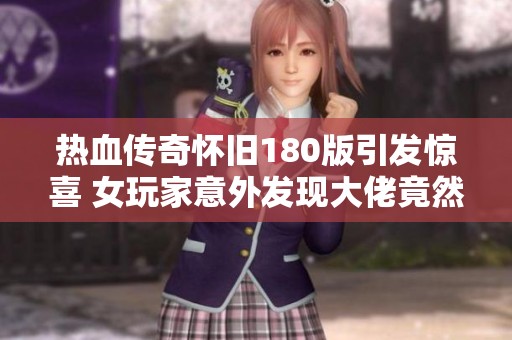 热血传奇怀旧180版引发惊喜 女玩家意外发现大佬竟然也在这个地图潜伏