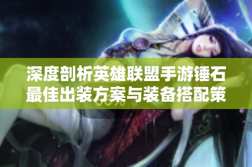 深度剖析英雄联盟手游锤石最佳出装方案与装备搭配策略指南