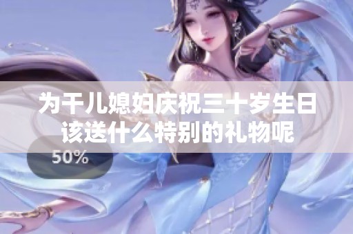 为干儿媳妇庆祝三十岁生日该送什么特别的礼物呢