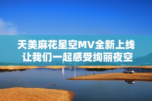 天美麻花星空MV全新上线 让我们一起感受绚丽夜空魅力