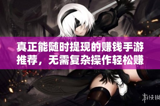 真正能随时提现的赚钱手游推荐，无需复杂操作轻松赚取现金奖励