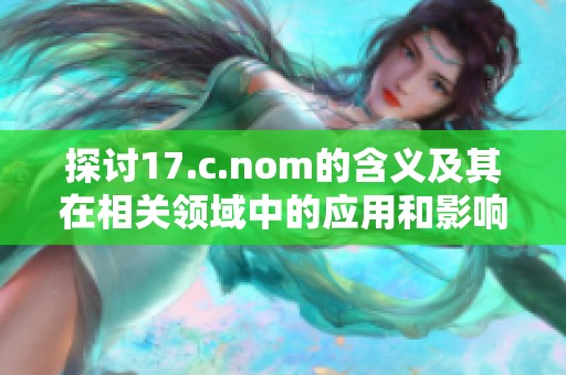 探讨17.c.nom的含义及其在相关领域中的应用和影响