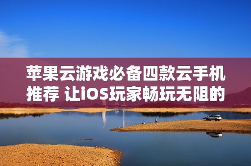 苹果云游戏必备四款云手机推荐 让iOS玩家畅玩无阻的挂机好选择