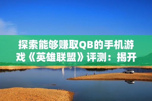 探索能够赚取QB的手机游戏《英雄联盟》评测：揭开大富豪游戏的真相与趣味