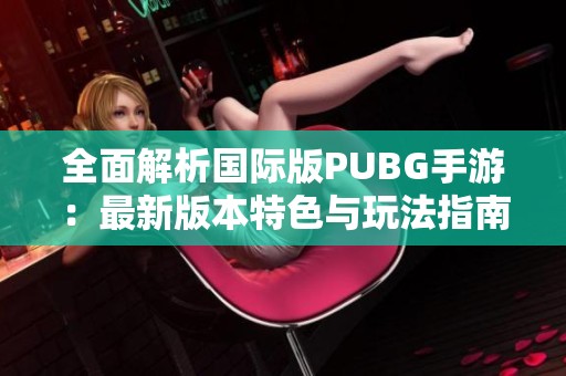 全面解析国际版PUBG手游：最新版本特色与玩法指南