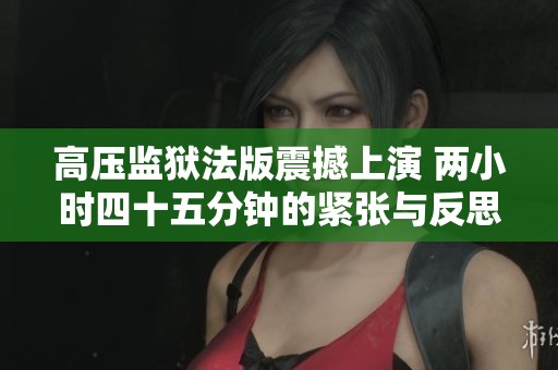 高压监狱法版震撼上演 两小时四十五分钟的紧张与反思