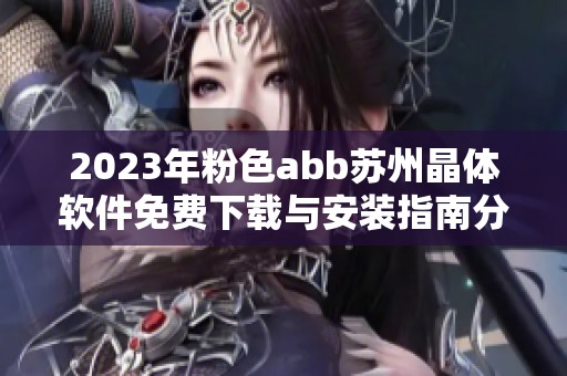 2023年粉色abb苏州晶体软件免费下载与安装指南分享