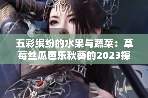 五彩缤纷的水果与蔬菜：草莓丝瓜芭乐秋葵的2023探秘