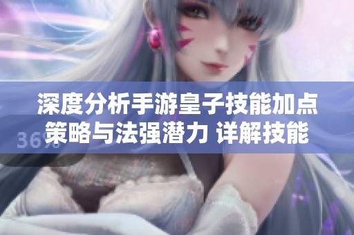 深度分析手游皇子技能加点策略与法强潜力 详解技能搭配的最佳选择