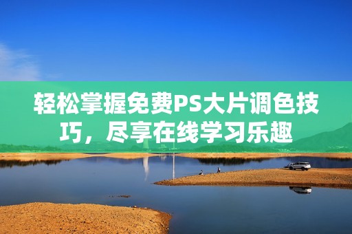 轻松掌握免费PS大片调色技巧，尽享在线学习乐趣