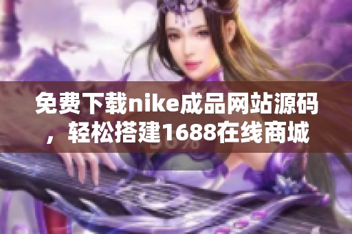 免费下载nike成品网站源码，轻松搭建1688在线商城平台