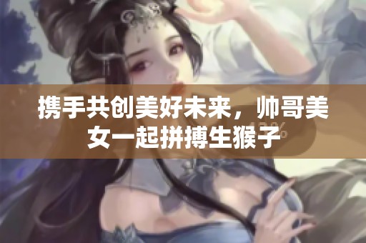 携手共创美好未来，帅哥美女一起拼搏生猴子