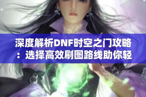 深度解析DNF时空之门攻略：选择高效刷图路线助你轻松获得丰厚奖励