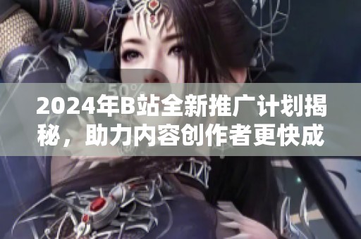 2024年B站全新推广计划揭秘，助力内容创作者更快成长