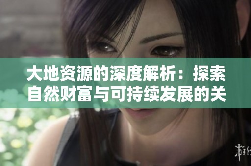大地资源的深度解析：探索自然财富与可持续发展的关系