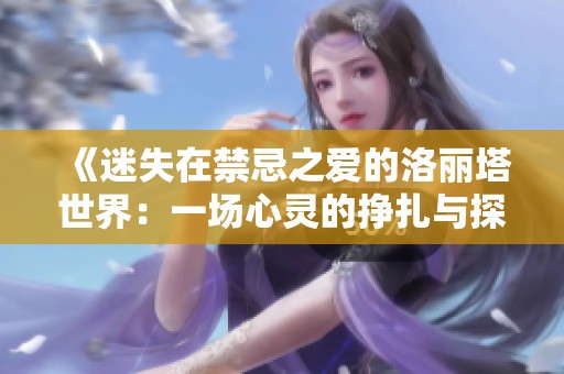 《迷失在禁忌之爱的洛丽塔世界：一场心灵的挣扎与探索》