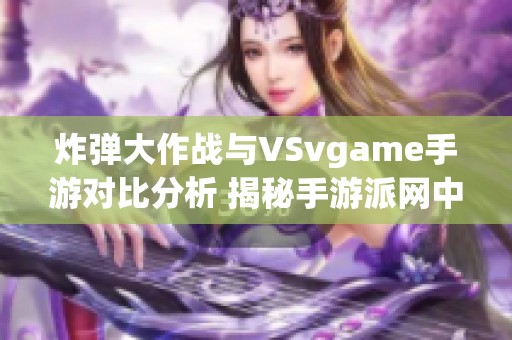 炸弹大作战与VSvgame手游对比分析 揭秘手游派网中的精彩游戏体验