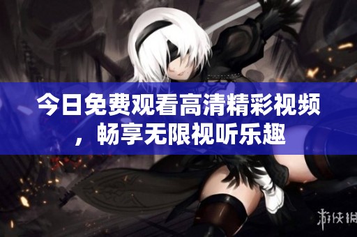 今日免费观看高清精彩视频，畅享无限视听乐趣