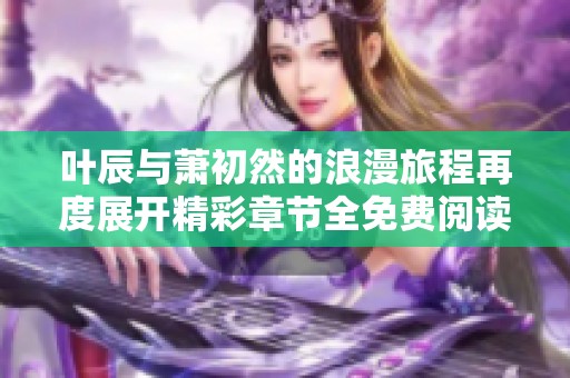 叶辰与萧初然的浪漫旅程再度展开精彩章节全免费阅读