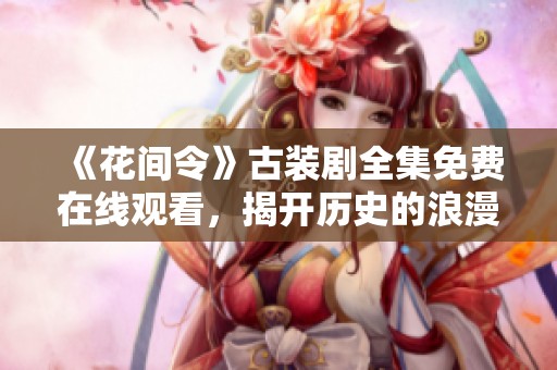 《花间令》古装剧全集免费在线观看，揭开历史的浪漫篇章