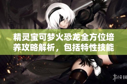 精灵宝可梦火恐龙全方位培养攻略解析，包括特性技能详解与战斗策略