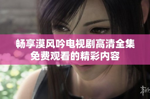 畅享漠风吟电视剧高清全集免费观看的精彩内容