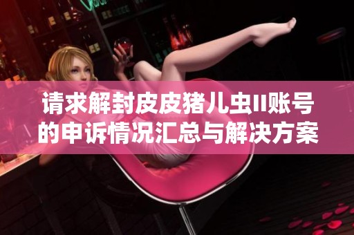 请求解封皮皮猪儿虫II账号的申诉情况汇总与解决方案探讨