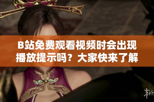B站免费观看视频时会出现播放提示吗？大家快来了解一下！