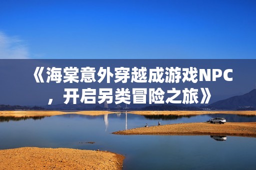 《海棠意外穿越成游戏NPC，开启另类冒险之旅》