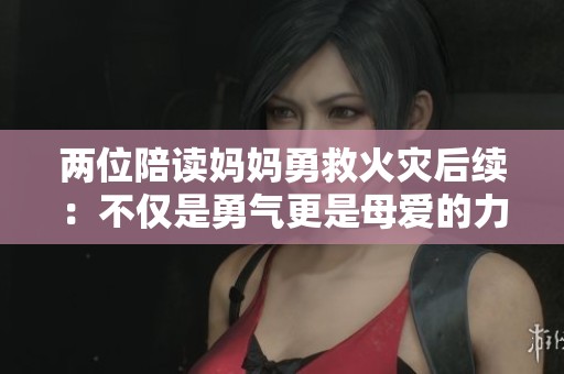 两位陪读妈妈勇救火灾后续：不仅是勇气更是母爱的力量