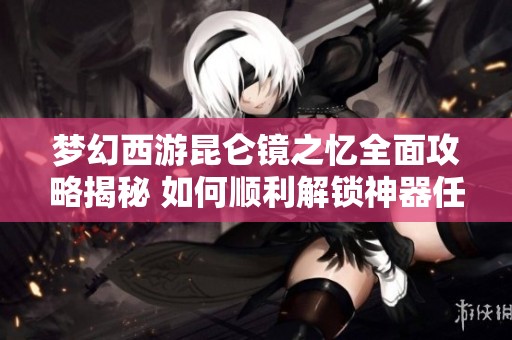 梦幻西游昆仑镜之忆全面攻略揭秘 如何顺利解锁神器任务的奇妙冒险之旅