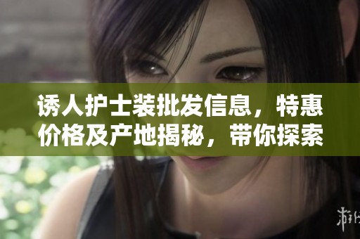 诱人护士装批发信息，特惠价格及产地揭秘，带你探索性感内衣的新选择