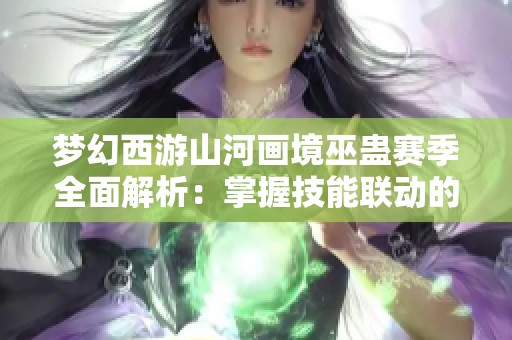 梦幻西游山河画境巫蛊赛季全面解析：掌握技能联动的深层原理与通关策略