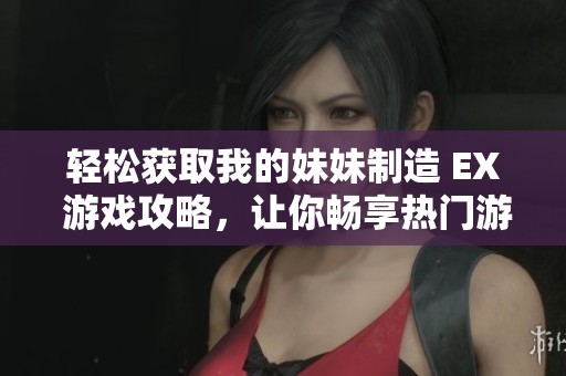 轻松获取我的妹妹制造 EX 游戏攻略，让你畅享热门游戏的乐趣与魅力