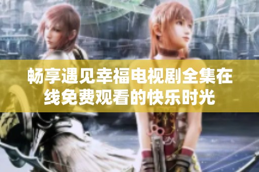 畅享遇见幸福电视剧全集在线免费观看的快乐时光