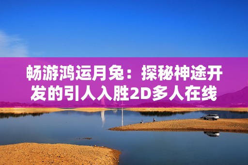 畅游鸿运月兔：探秘神途开发的引人入胜2D多人在线PK游戏魅力